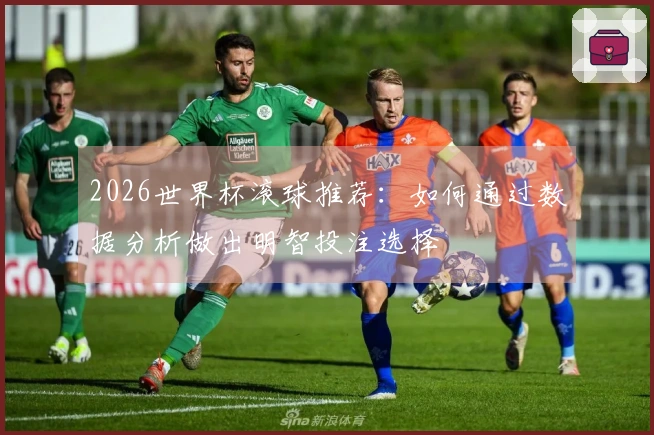 2026世界杯滚球推荐：如何通过数据分析做出明智投注选择