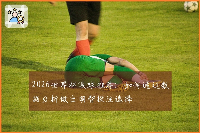 2026世界杯滚球推荐：如何通过数据分析做出明智投注选择