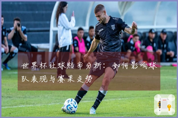 世界杯让球赔率分析：如何影响球队表现与赛果走势