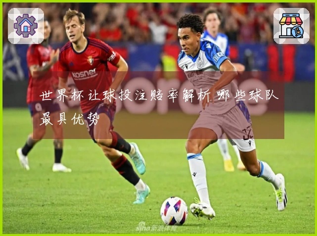 世界杯让球投注赔率解析 哪些球队最具优势
