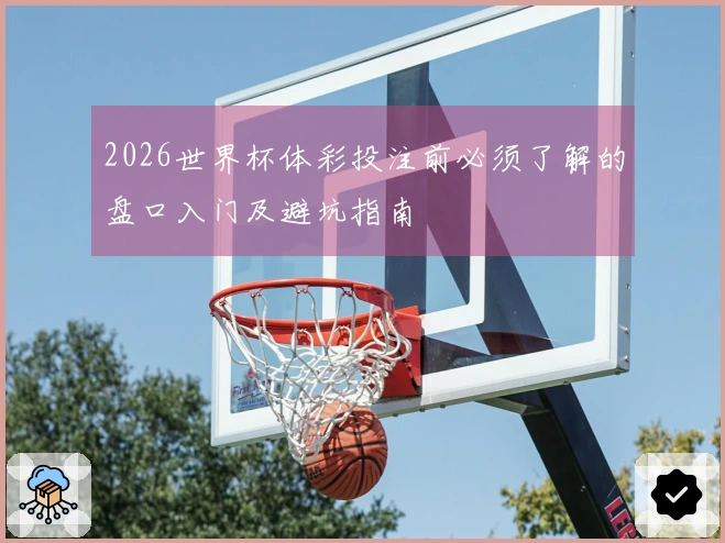 2026世界杯体彩投注前必须了解的盘口入门及避坑指南