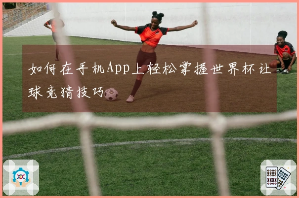 如何在手机App上轻松掌握世界杯让球竞猜技巧