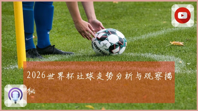 2026世界杯让球走势分析与观察揭秘