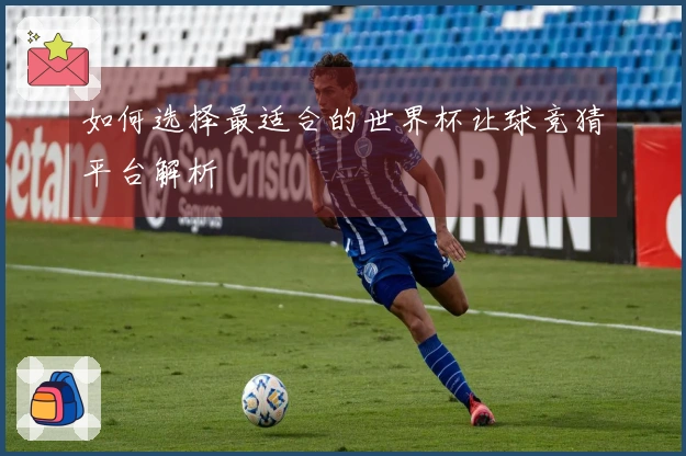 如何选择最适合的世界杯让球竞猜平台解析