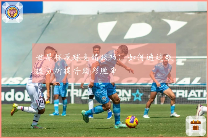 世界杯滚球竞猜技巧：如何通过数据分析提升购彩胜率