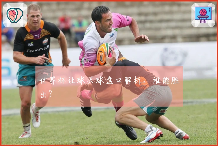 世界杯让球买球盘口解析，谁能胜出？