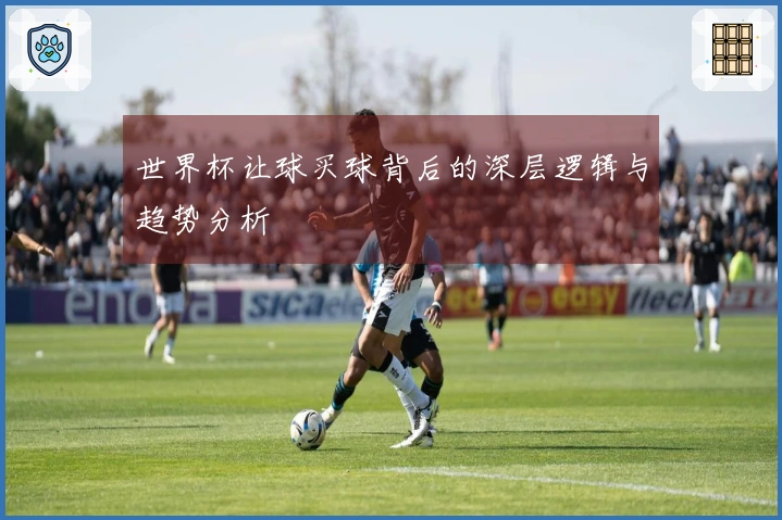 世界杯让球买球背后的深层逻辑与趋势分析