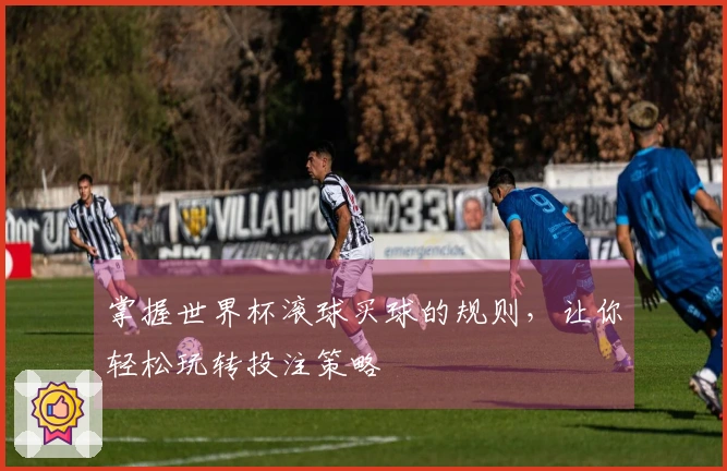 掌握世界杯滚球买球的规则，让你轻松玩转投注策略