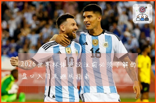 2026世界杯体彩投注前必须了解的盘口入门及避坑指南