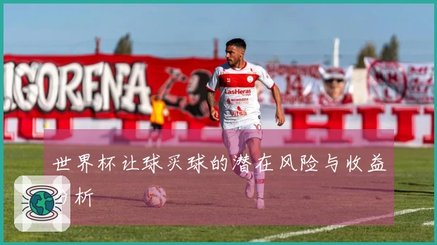 世界杯让球买球的潜在风险与收益分析