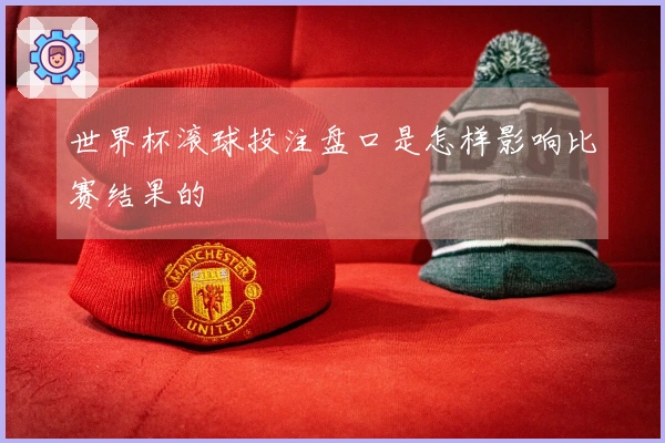 世界杯滚球投注盘口是怎样影响比赛结果的