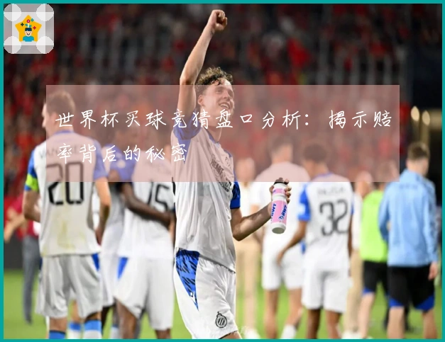 世界杯买球竞猜盘口分析：揭示赔率背后的秘密
