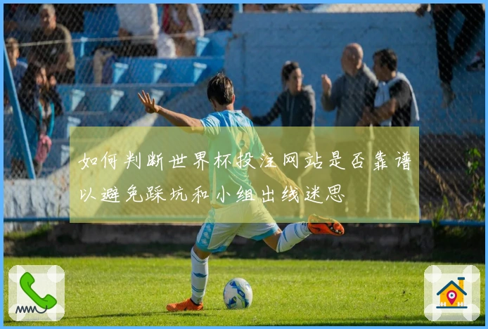 如何判断世界杯投注网站是否靠谱以避免踩坑和小组出线迷思