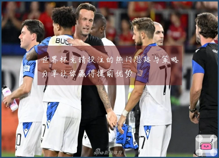 世界杯竞猜投注的热门思路与策略分享让你赢得提前优势