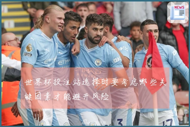 世界杯投注站选择时要考虑哪些关键因素才能避开风险