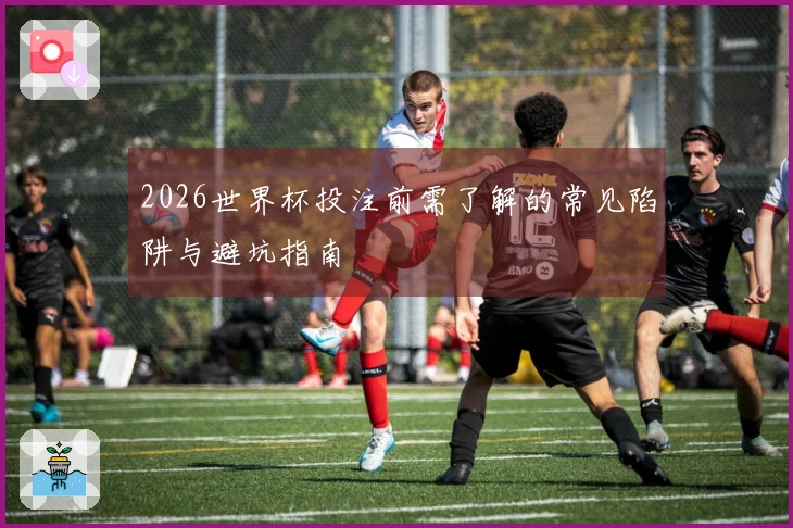 2026世界杯投注前需了解的常见陷阱与避坑指南