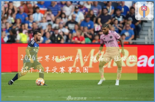 2026世界杯投注平台推荐，让你轻松下注享受赛事氛围