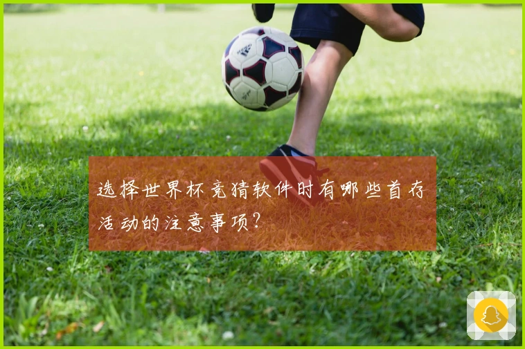 选择世界杯竞猜软件时有哪些首存活动的注意事项？