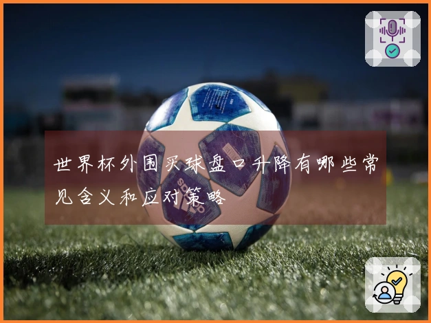 世界杯外围买球盘口升降有哪些常见含义和应对策略