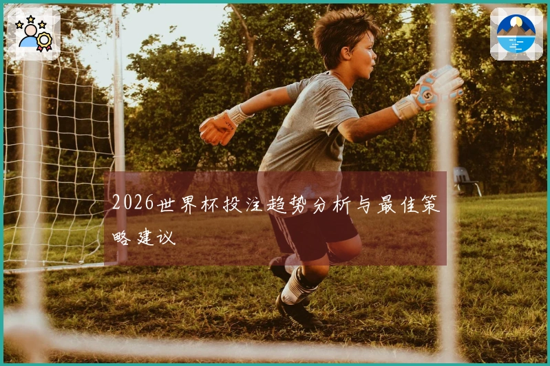 2026世界杯投注趋势分析与最佳策略建议