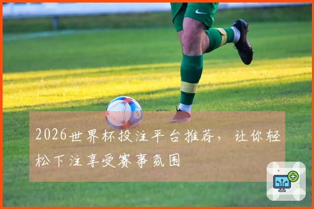 2026世界杯投注平台推荐，让你轻松下注享受赛事氛围