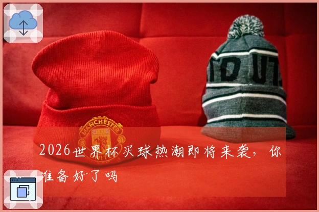 2026世界杯买球热潮即将来袭，你准备好了吗