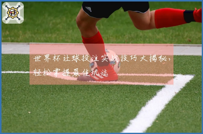 世界杯让球投注实战技巧大揭秘，轻松掌握最佳玩法