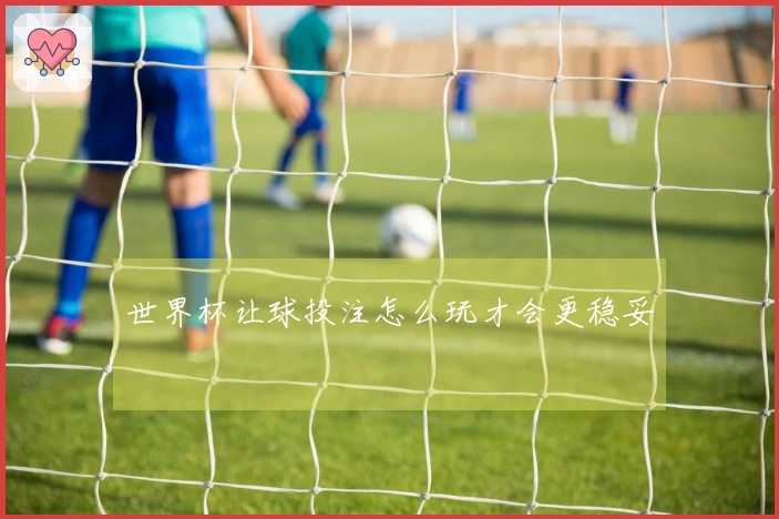 世界杯让球投注怎么玩才会更稳妥
