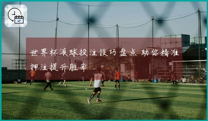 世界杯滚球投注技巧盘点 助你精准押注提升胜率