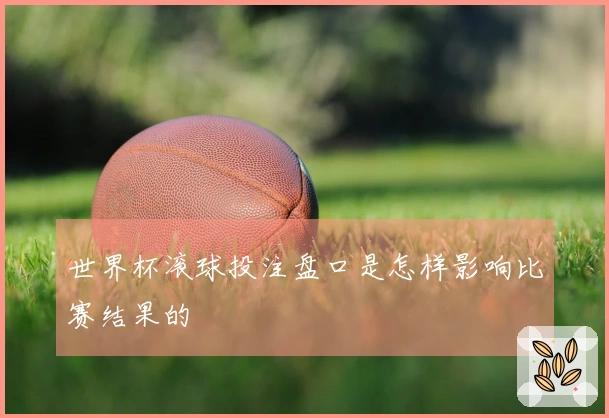 世界杯滚球投注盘口是怎样影响比赛结果的