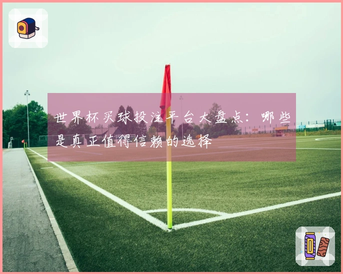 世界杯买球投注平台大盘点：哪些是真正值得信赖的选择