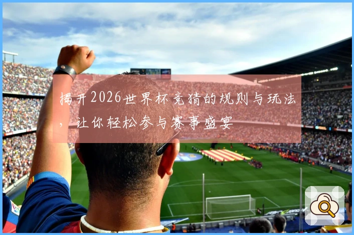 揭开2026世界杯竞猜的规则与玩法，让你轻松参与赛事盛宴