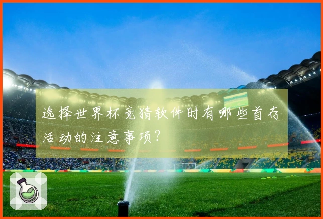 选择世界杯竞猜软件时有哪些首存活动的注意事项？